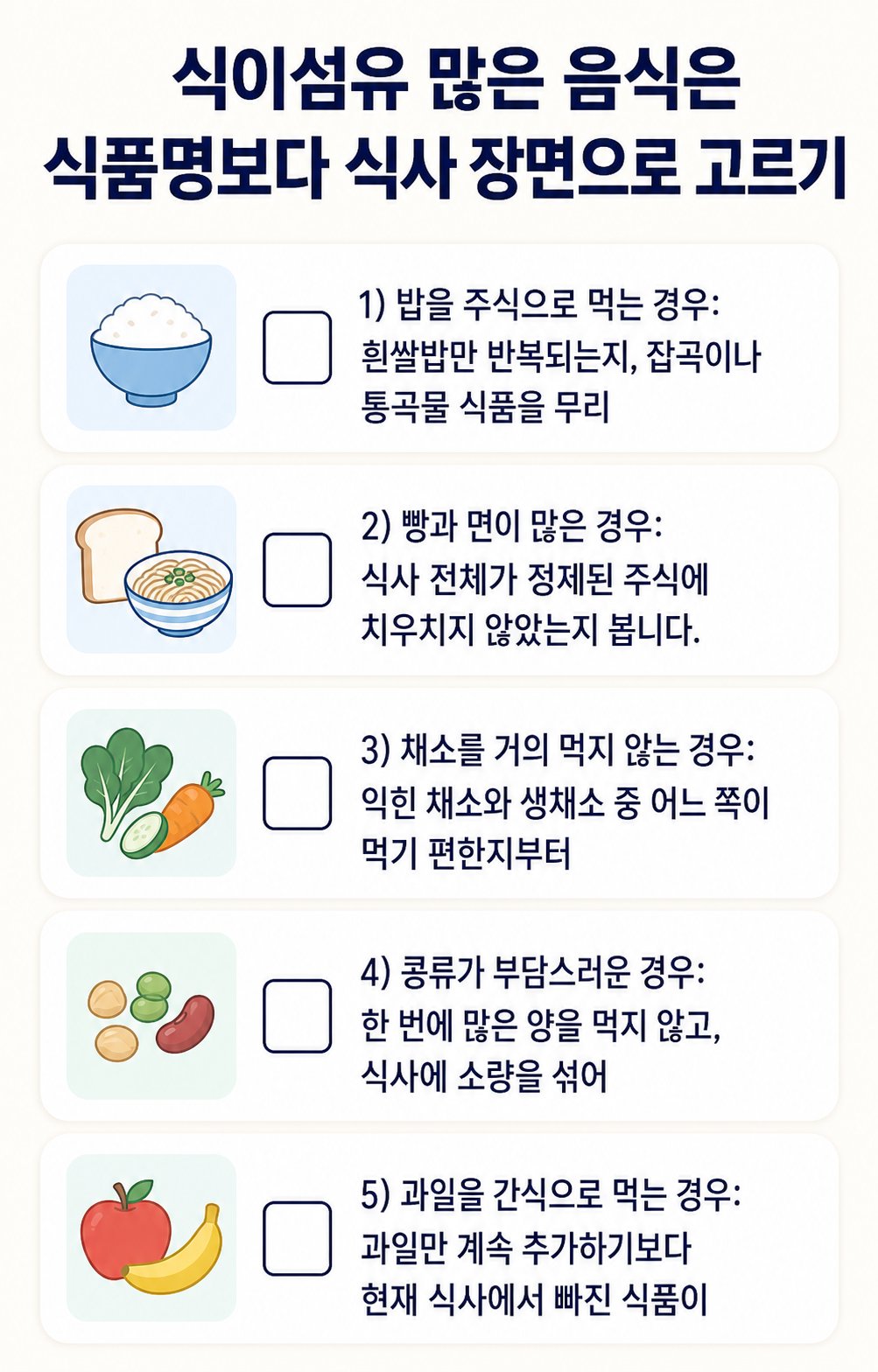 식이섬유 많은 음식은 식품명보다 식사 장면으로 고르기. 밥을 주식으로 먹는 경우: 흰쌀밥만 반복되는지, 잡곡이나 통곡물 식품을 무리, 빵과 면이 많은 경우: 식사 전체가 정제된 주식에 치우치지 않았는지 봅니다. 등