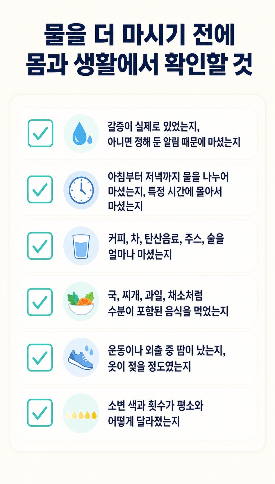 물을 더 마시기 전에 몸과 생활에서 확인할 것. 갈증이 실제로 있었는지, 아니면 정해 둔 알림 때문에 마셨는지, 아침부터 저녁까지 물을 나누어 마셨는지, 특정 시간에 몰아서 마셨는지 등 6가지를 확인하는 체크리스트